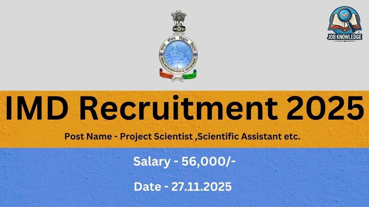 📝 Alt Text for Image IMD Recruitment 2025: Post Name - Project Scientist, Scientific Assistant etc. Salary - 56,000/-. Date - 27.11.2025. Detailed Description A promotional image banner for the IMD (India Meteorological Department) Recruitment 2025. The banner uses a gray, yellow/gold, and blue color block design. The top section is light gray/white and features the official emblem of India (Ashoka Chakra) and the logo/seal for the India Meteorological Department. A separate logo/watermark for "JOB KNOWLEDGE" is in the top right corner. The large, central black text in the yellow/gold section reads: IMD Recruitment 2025. Below the main title, in smaller black text, is the Post Name - Project Scientist, Scientific Assistant etc. The bottom blue section contains white text detailing the compensation and a significant date: Salary - 56,000/- Date - 27.11.2025